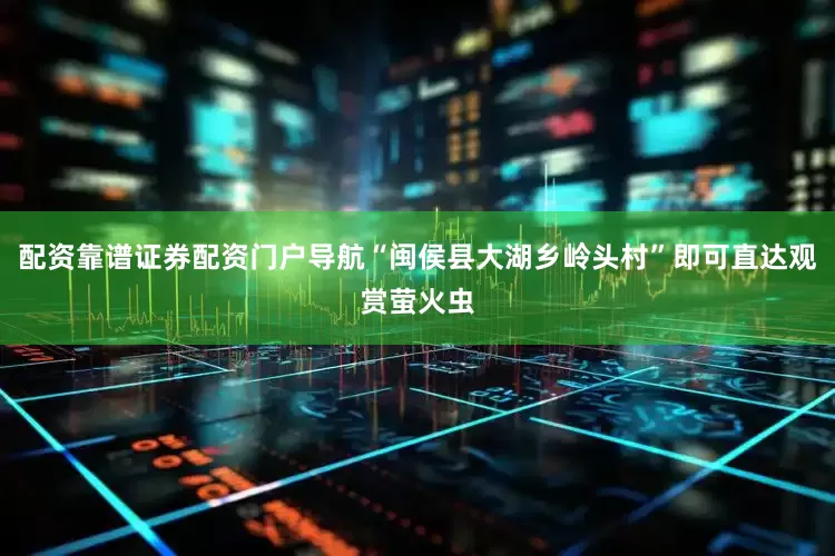 配资靠谱证券配资门户导航“闽侯县大湖乡岭头村”即可直达观赏萤火虫
