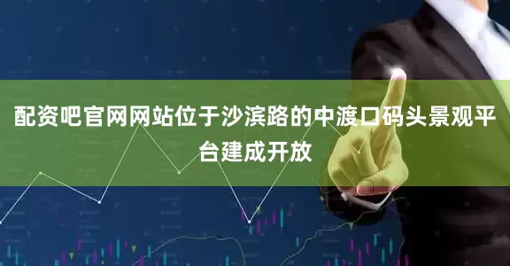 配资吧官网网站位于沙滨路的中渡口码头景观平台建成开放