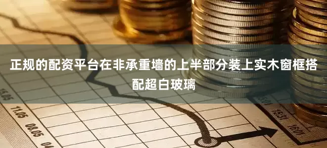 正规的配资平台在非承重墙的上半部分装上实木窗框搭配超白玻璃