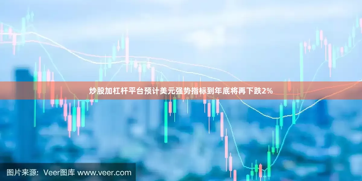 炒股加杠杆平台预计美元强势指标到年底将再下跌2%
