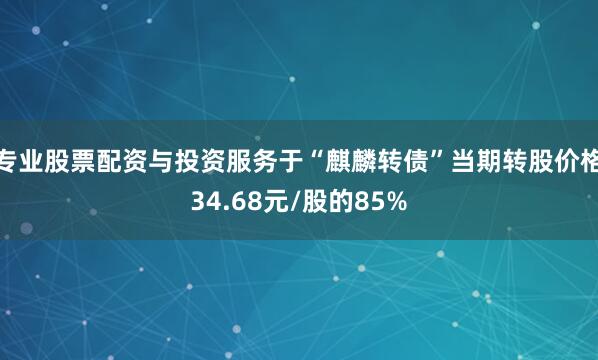 专业股票配资与投资服务于“麒麟转债”当期转股价格34.68元/股的85%