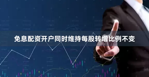 免息配资开户同时维持每股转增比例不变