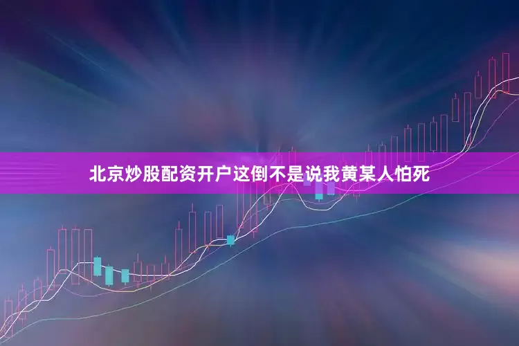 北京炒股配资开户这倒不是说我黄某人怕死