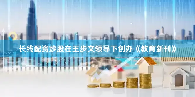 长线配资炒股在王步文领导下创办《教育新刊》