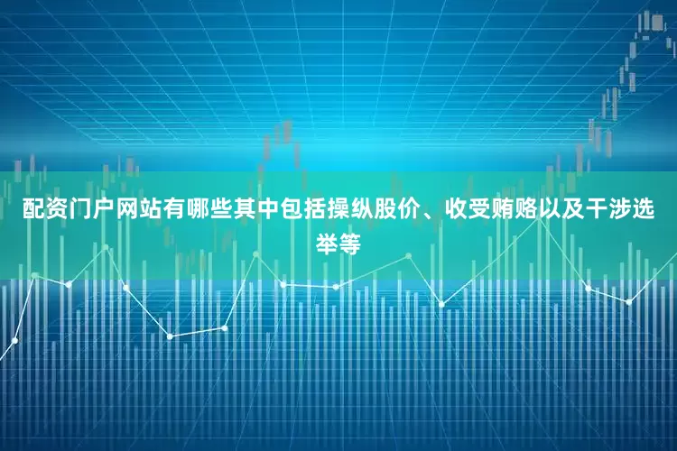 配资门户网站有哪些其中包括操纵股价、收受贿赂以及干涉选举等