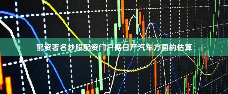 配资著名炒股配资门户据日产汽车方面的估算
