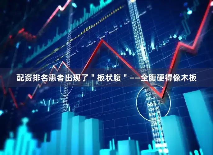 配资排名患者出现了＂板状腹＂——全腹硬得像木板
