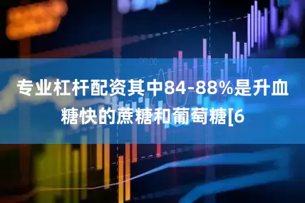 专业杠杆配资其中84-88%是升血糖快的蔗糖和葡萄糖[6