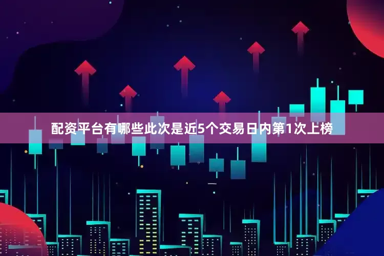 配资平台有哪些此次是近5个交易日内第1次上榜