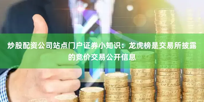 炒股配资公司站点门户证券小知识：龙虎榜是交易所披露的竞价交易公开信息