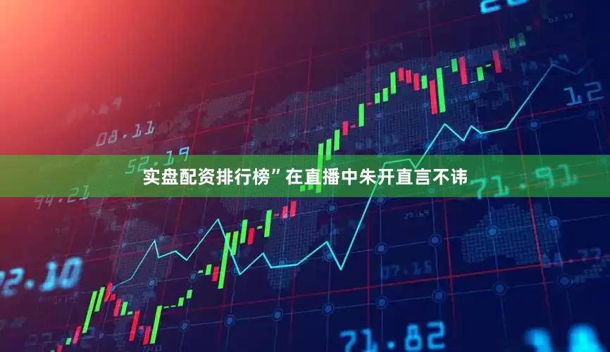 实盘配资排行榜”在直播中朱开直言不讳