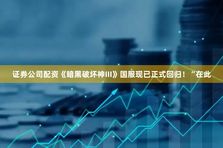 证券公司配资《暗黑破坏神III》国服现已正式回归！“在此