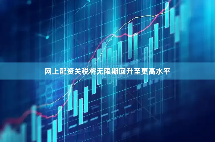 网上配资关税将无限期回升至更高水平