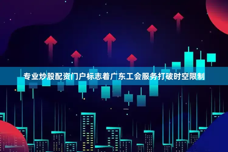 专业炒股配资门户标志着广东工会服务打破时空限制