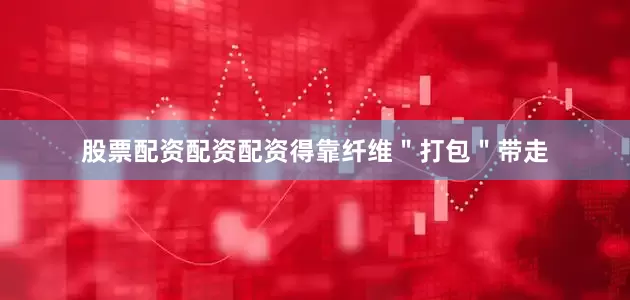 股票配资配资配资得靠纤维＂打包＂带走