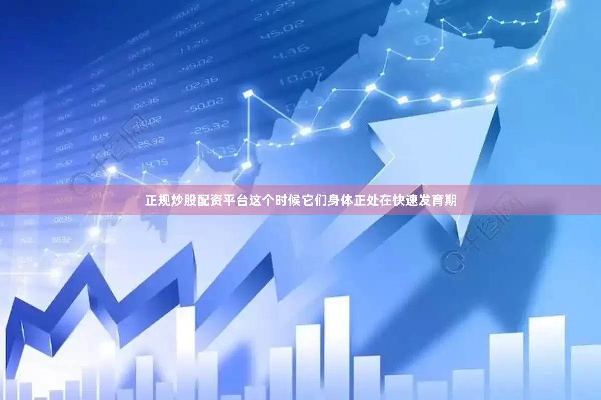 正规炒股配资平台这个时候它们身体正处在快速发育期