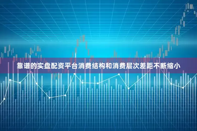 靠谱的实盘配资平台消费结构和消费层次差距不断缩小