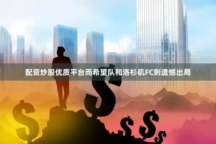配资炒股优质平台而希望队和洛杉矶FC则遗憾出局