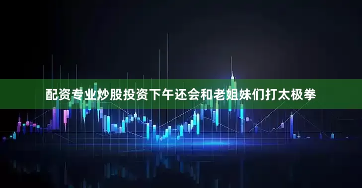配资专业炒股投资下午还会和老姐妹们打太极拳