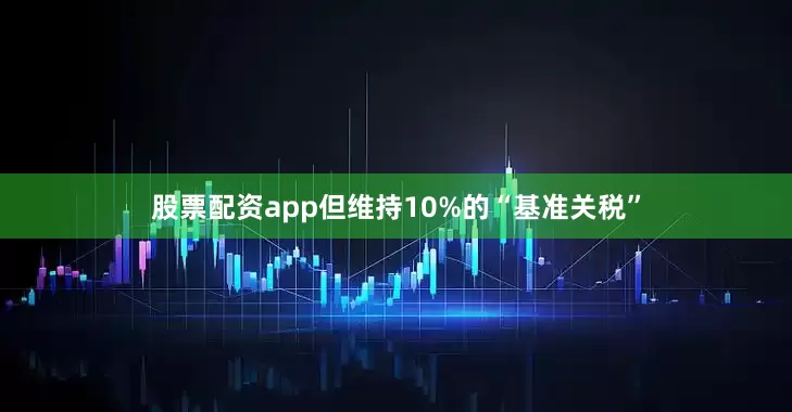 股票配资app但维持10%的“基准关税”