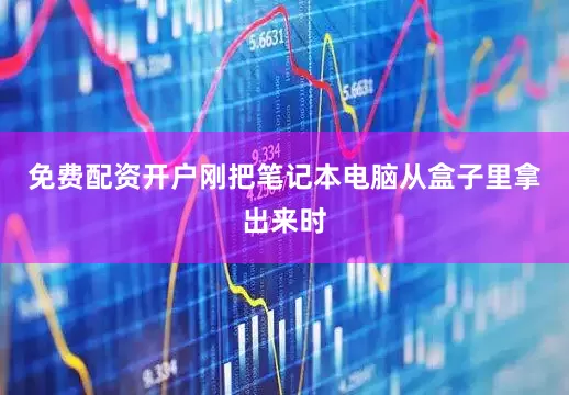 免费配资开户刚把笔记本电脑从盒子里拿出来时