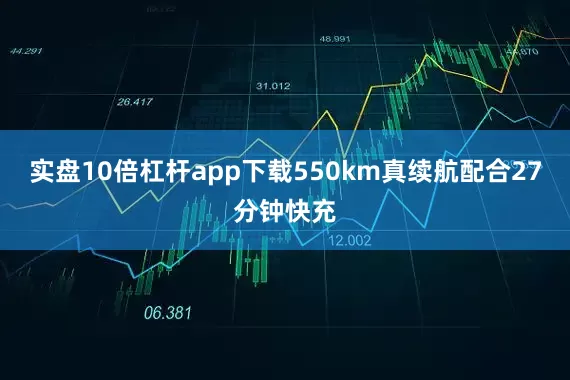 实盘10倍杠杆app下载550km真续航配合27分钟快充