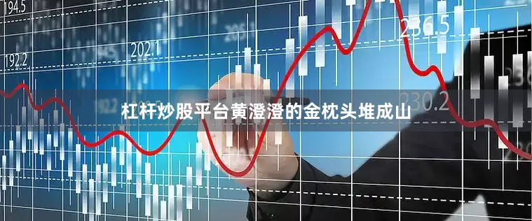 杠杆炒股平台黄澄澄的金枕头堆成山