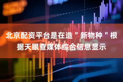 北京配资平台是在造＂新物种＂根据天眼查媒体综合信息显示
