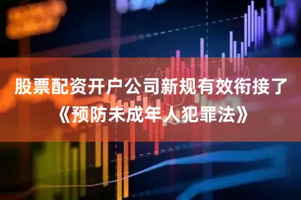 股票配资开户公司新规有效衔接了《预防未成年人犯罪法》