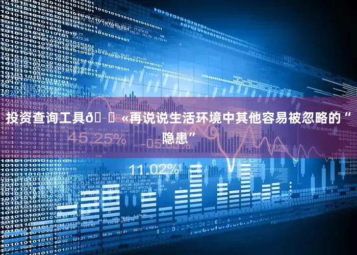 投资查询工具😫再说说生活环境中其他容易被忽略的“隐患”