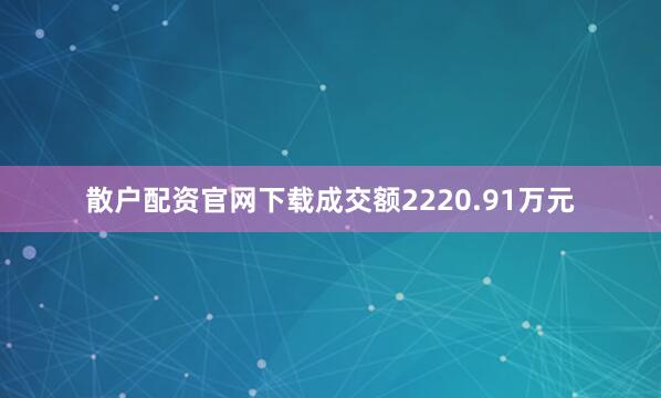 散户配资官网下载成交额2220.91万元