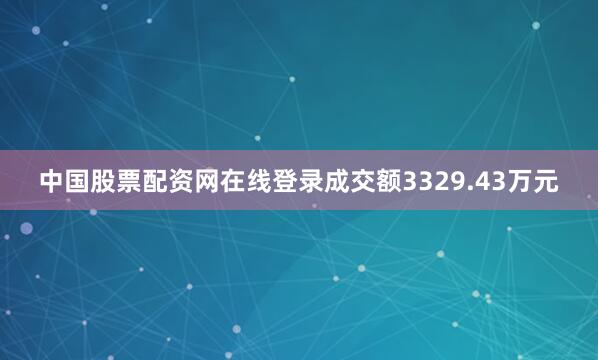 中国股票配资网在线登录成交额3329.43万元