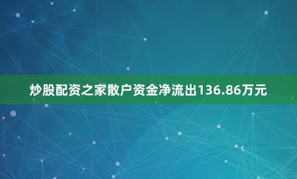 炒股配资之家散户资金净流出136.86万元
