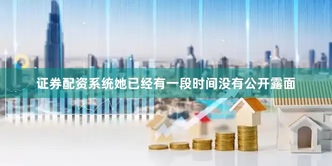 证券配资系统她已经有一段时间没有公开露面