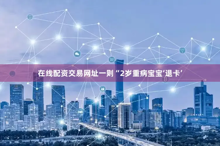 在线配资交易网址一则“2岁重病宝宝‘退卡’