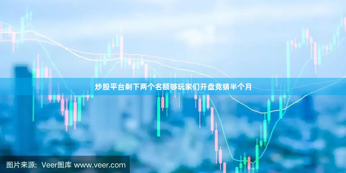 炒股平台剩下两个名额够玩家们开盘竞猜半个月