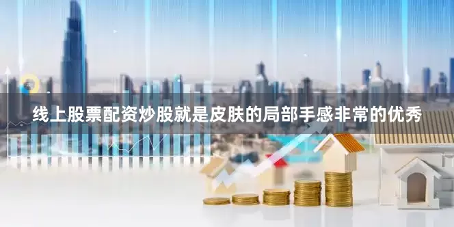 线上股票配资炒股就是皮肤的局部手感非常的优秀