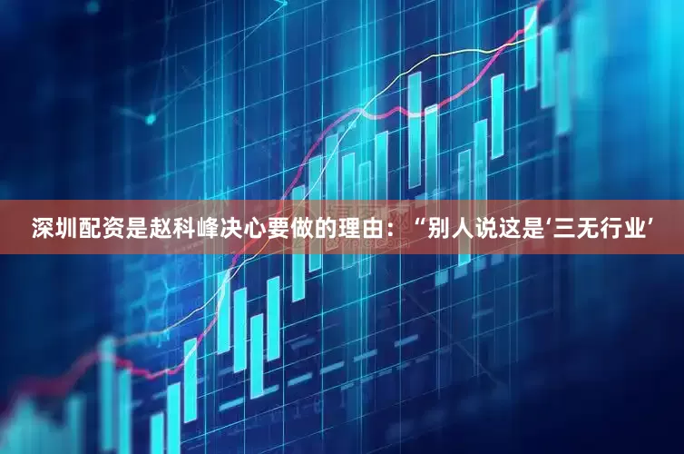 深圳配资是赵科峰决心要做的理由：“别人说这是‘三无行业’