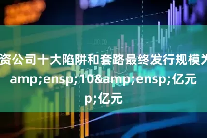 配资公司十大陷阱和套路最终发行规模为&ensp;10&ensp;亿元