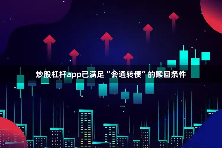 炒股杠杆app已满足“会通转债”的赎回条件