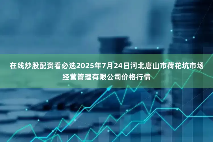 在线炒股配资看必选2025年7月24日河北唐山市荷花坑市场经营管理有限公司价格行情