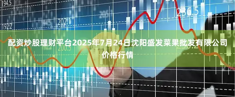 配资炒股理财平台2025年7月24日沈阳盛发菜果批发有限公司价格行情