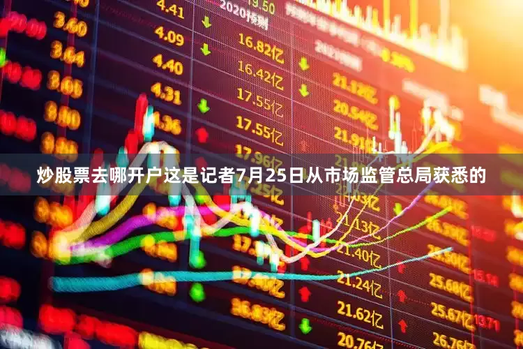 炒股票去哪开户　　这是记者7月25日从市场监管总局获悉的