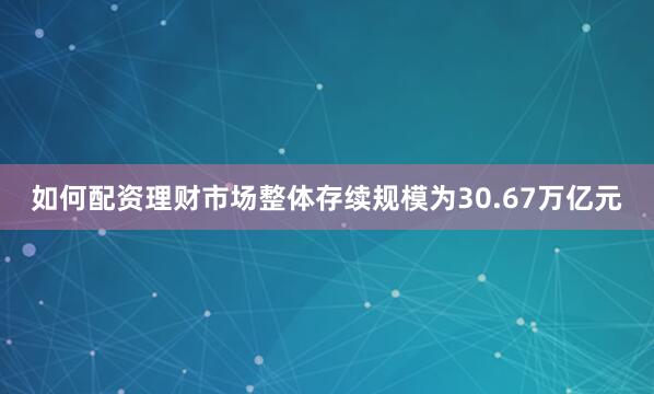 如何配资理财市场整体存续规模为30.67万亿元