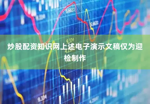 炒股配资知识网上述电子演示文稿仅为迎检制作