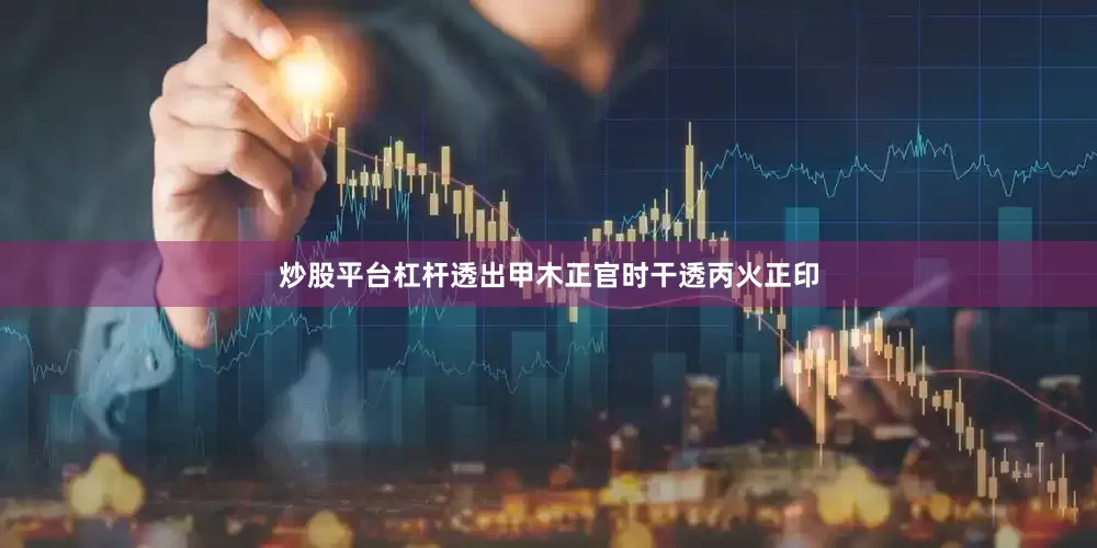 炒股平台杠杆透出甲木正官时干透丙火正印