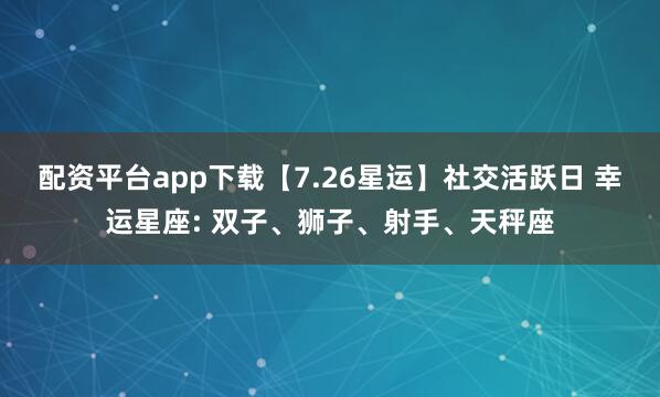 配资平台app下载【7.26星运】社交活跃日 幸运星座: 双子、狮子、射手、天秤座