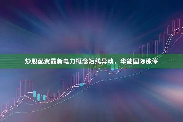 炒股配资最新电力概念短线异动，华能国际涨停