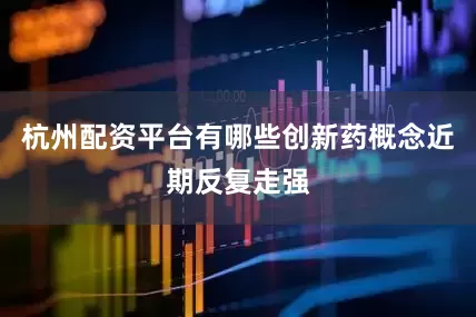 杭州配资平台有哪些创新药概念近期反复走强