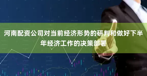 河南配资公司对当前经济形势的研判和做好下半年经济工作的决策部署